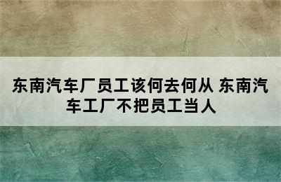 东南汽车厂员工该何去何从 东南汽车工厂不把员工当人